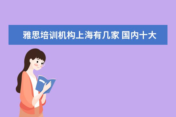 雅思培训机构上海有几家 国内十大雅思培训机构分别是哪些?