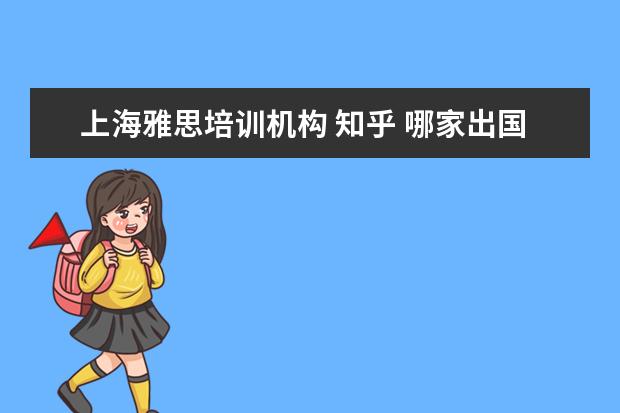 上海雅思培训机构 知乎 哪家出国留学的中介靠谱?