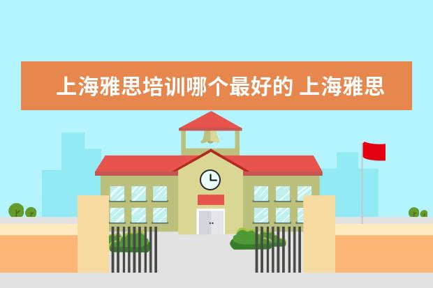 上海雅思培训哪个最好的 上海雅思培训哪家比较好?