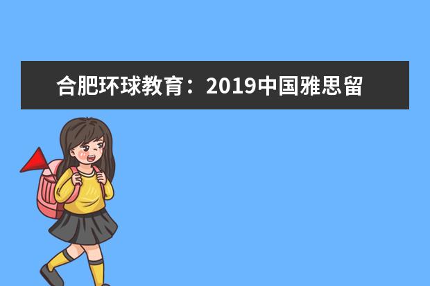 合肥环球教育：2019中国雅思留学盛典重磅来袭！不好意思，这次玩的有点大！