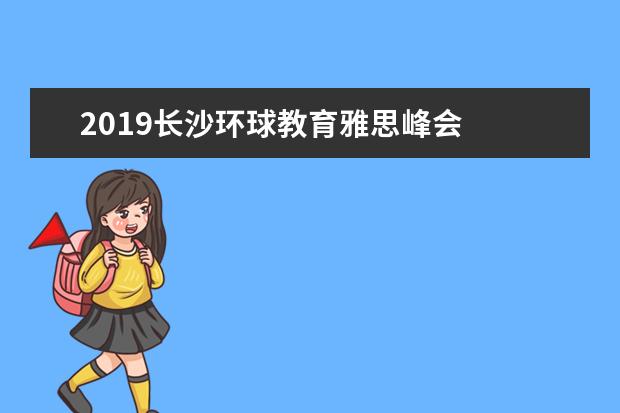 2019长沙环球教育雅思峰会  盛！大！开！启！