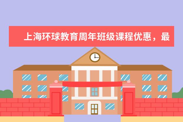 上海环球教育周年班级课程优惠，最高立减3000元