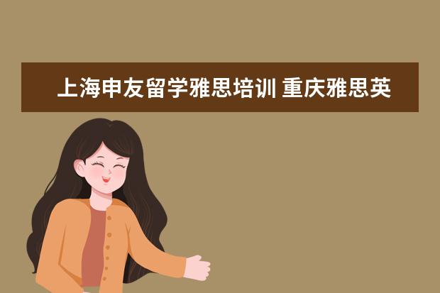 上海申友留学雅思培训 重庆雅思英语学费,雅思班一般多少钱