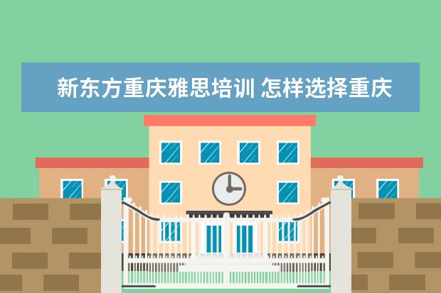 新东方重庆雅思培训 怎样选择重庆雅思培训班?