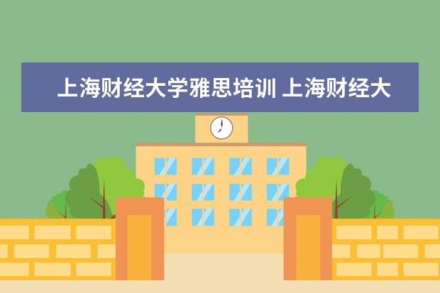 上海财经大学雅思培训 上海财经大学国际教育学院究竟怎么样啊,是不是坑爹...
