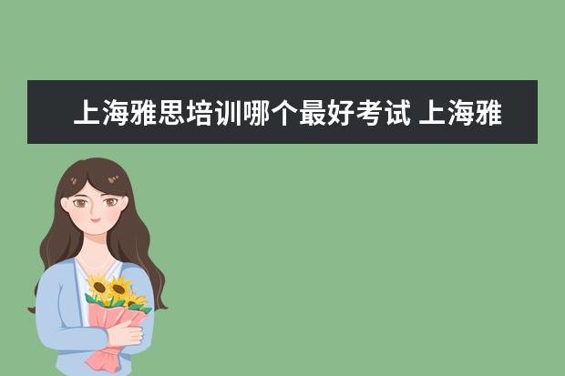 上海雅思培训哪个最好考试 上海雅思培训上课效果哪家好?