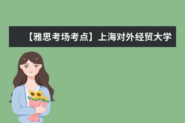 【雅思考场考点】上海对外经贸大学(古北校区)考点信息