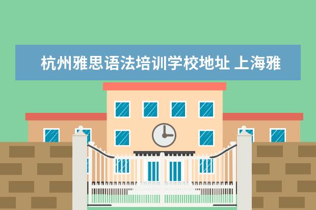 杭州雅思语法培训学校地址 上海雅思培训哪家比较好?