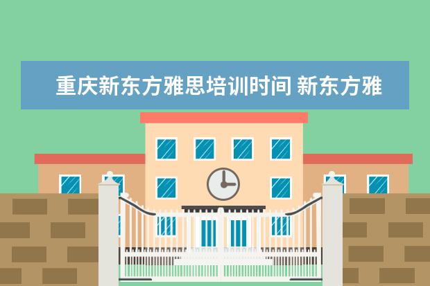 重庆新东方雅思培训时间 新东方雅思培训班多少钱雅思