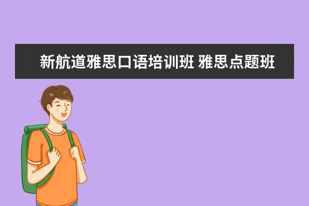 新航道雅思口语培训班 雅思点题班新东方和新航道的报那个好?