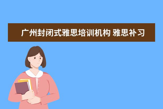 广州封闭式雅思培训机构 雅思补习班哪个好