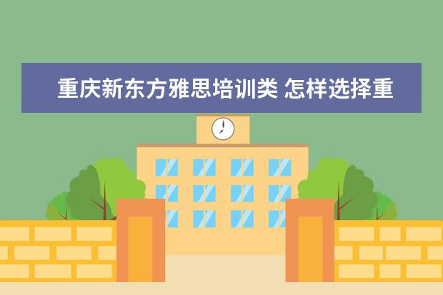 重庆新东方雅思培训类 怎样选择重庆雅思培训班?