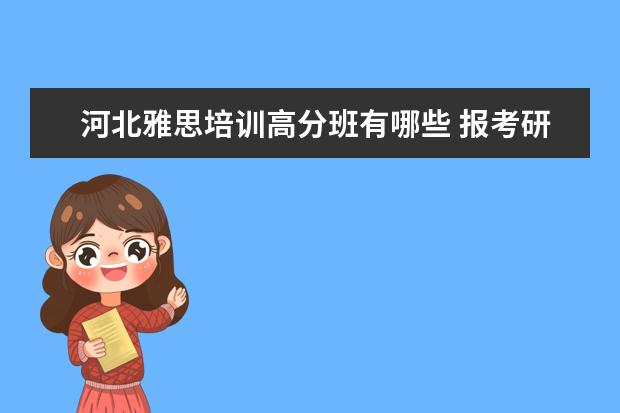 河北雅思培训高分班有哪些 报考研辅导班,是选中公考研呢还是选择新东方呢?好纠...