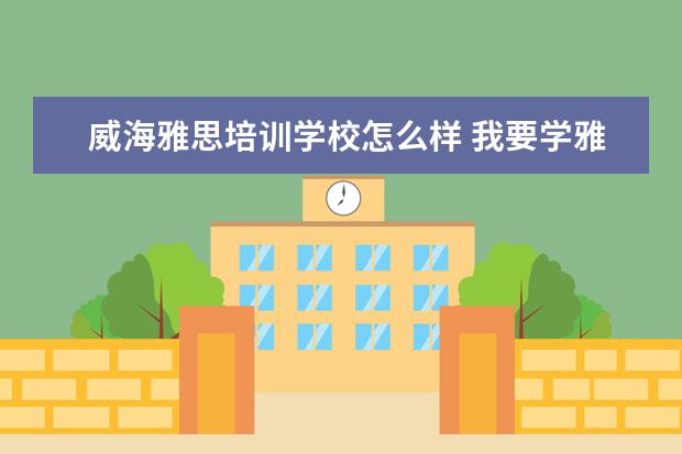 威海雅思培训学校怎么样 我要学雅思,想去英国,不知道威海有没有雅思培训比较...