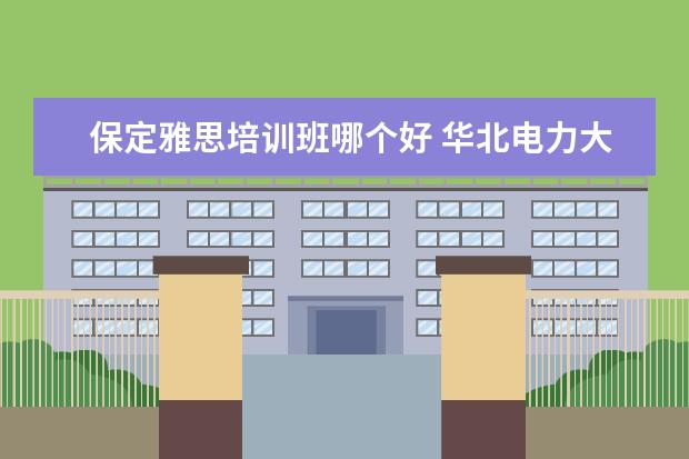 保定雅思培训班哪个好 华北电力大学走出过哪些名人?