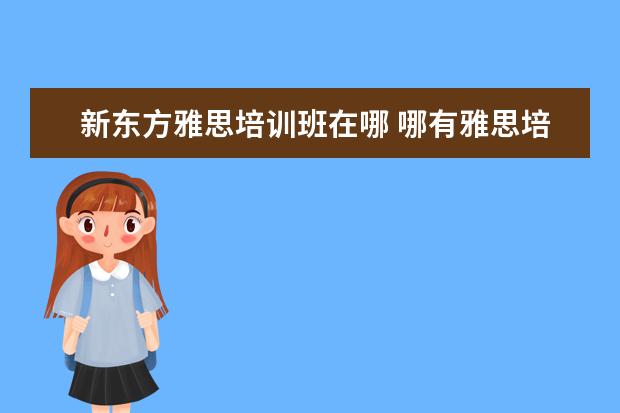 新东方雅思培训班在哪 哪有雅思培训辅导班