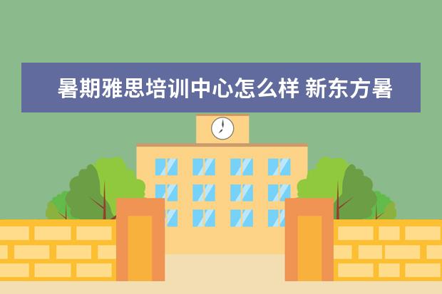 暑期雅思培训中心怎么样 新东方暑期雅思班大概多少钱