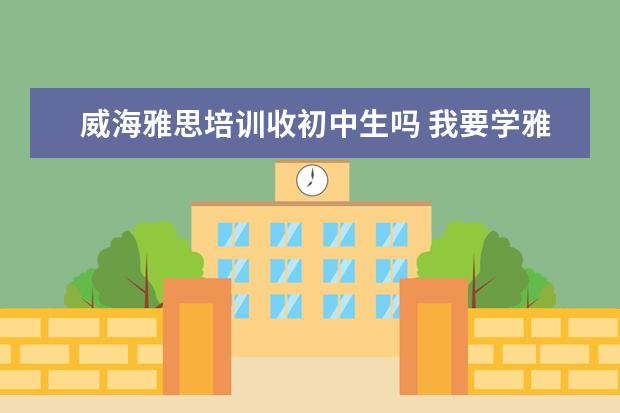 威海雅思培训收初中生吗 我要学雅思,想去英国,不知道威海有没有雅思培训比较...