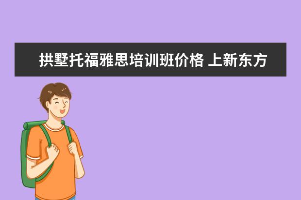 拱墅托福雅思培训班价格 上新东方托福或者雅思的培训班一般要多少钱?谢谢~~ ...