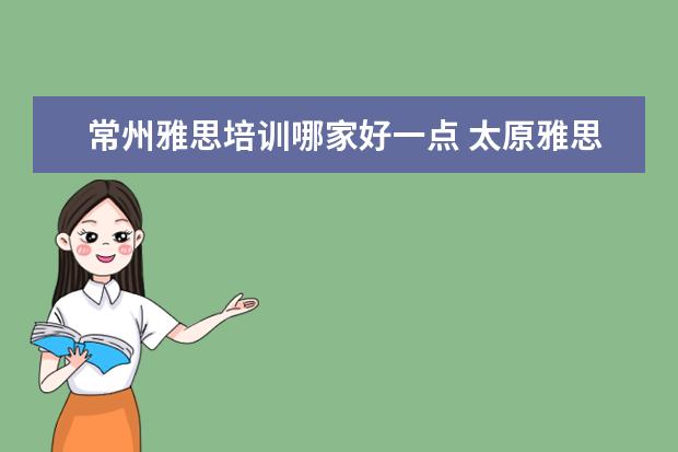 常州雅思培训哪家好一点 太原雅思培训学校哪家好?