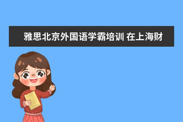 雅思北京外国语学霸培训 在上海财经大学就读是怎样的一种体验?
