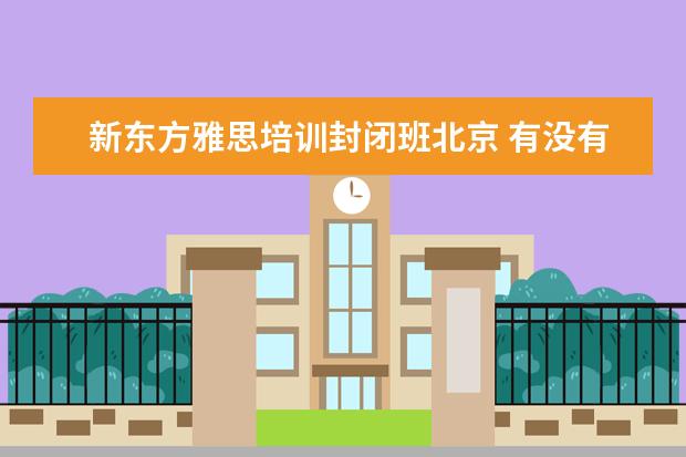 新东方雅思培训封闭班北京 有没有雅思培训班