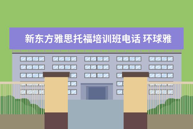 新东方雅思托福培训班电话 环球雅思和新东方雅思培训班收费怎么样