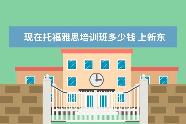 现在托福雅思培训班多少钱 上新东方托福或者雅思的培训班一般要多少钱?谢谢~~ ...
