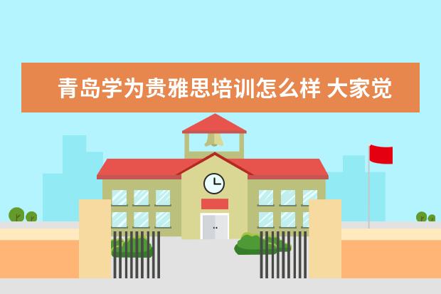 青岛学为贵雅思培训怎么样 大家觉得剑桥雅思和威海那个学为贵哪个好呀? - 百度...