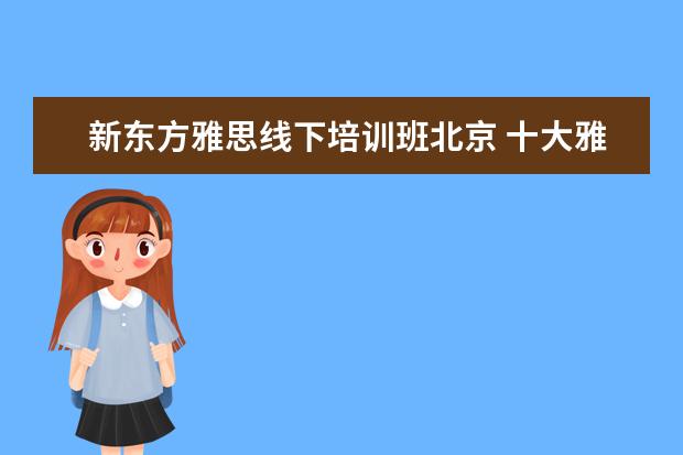 新东方雅思线下培训班北京 十大雅思培训机构排名,雅思培训哪个好