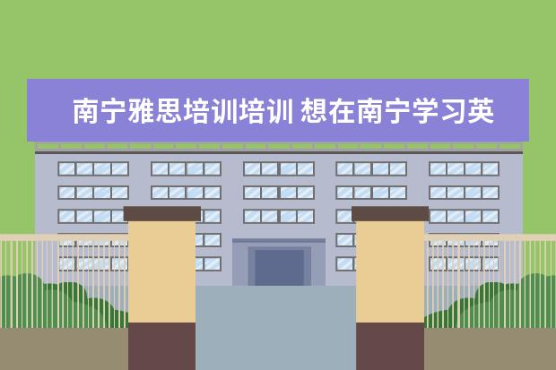南宁雅思培训培训 想在南宁学习英语口语,那个机构比较好?