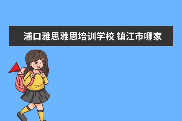 浦口雅思雅思培训学校 镇江市哪家雅思培训学校好?