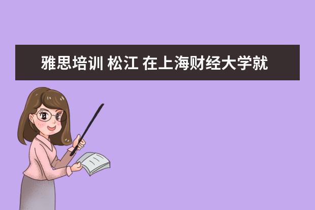 雅思培训 松江 在上海财经大学就读是怎样的一种体验?
