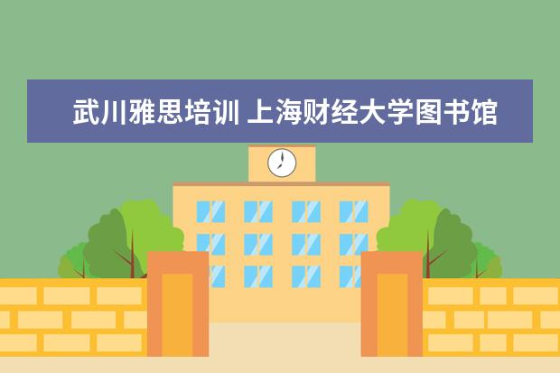 武川雅思培训 上海财经大学图书馆的馆情概览
