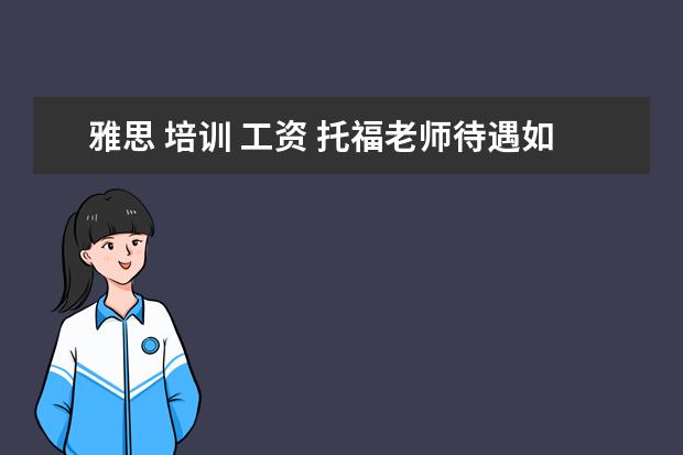 雅思 培训 工资 托福老师待遇如何?新东方,环球雅思,朗阁,有何区别?1...