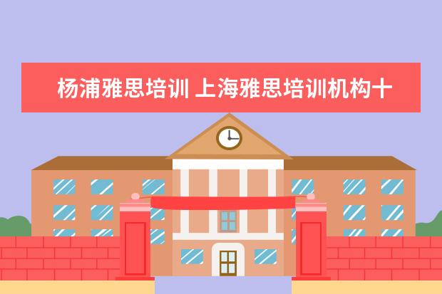 杨浦雅思培训 上海雅思培训机构十大排名