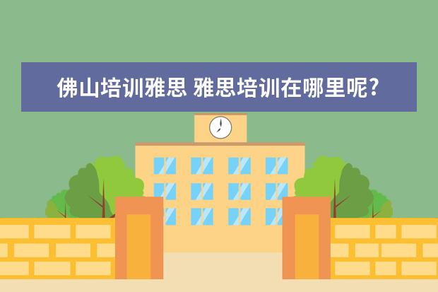 佛山培训雅思 雅思培训在哪里呢?