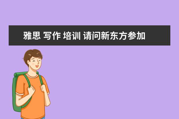 雅思 写作 培训 请问新东方参加雅思写作培训班多久看出效果? - 百度...