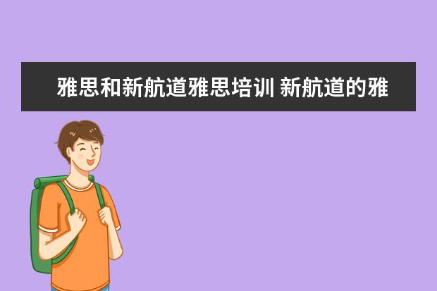 雅思和新航道雅思培训 新航道的雅思教得好还是新东方的雅思教的好? - 百度...