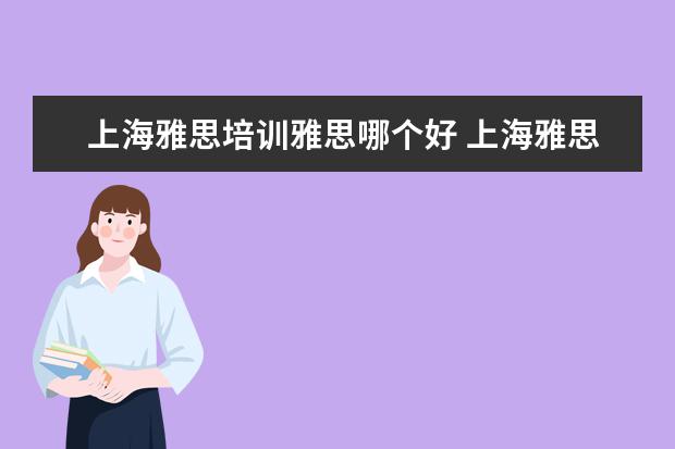 上海雅思培训雅思哪个好 上海雅思培训上课效果哪家好?