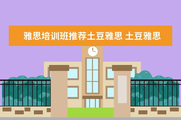 雅思培训班推荐土豆雅思 土豆雅思和新东方雅思哪个好