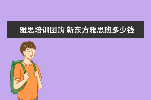 雅思培训团购 新东方雅思班多少钱一年?