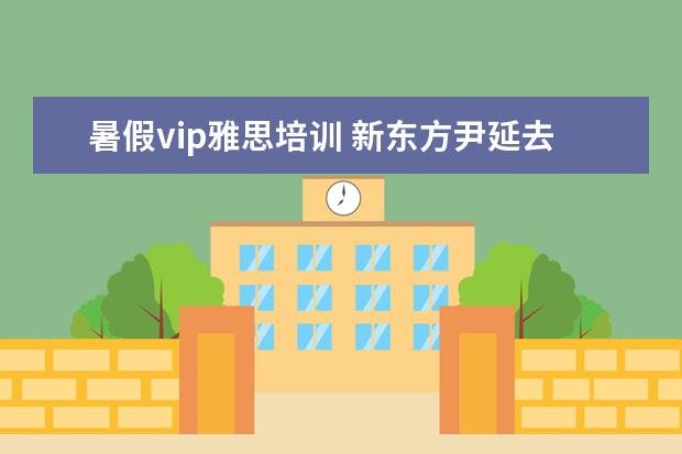 暑假vip雅思培训 新东方尹延去考虫网了?