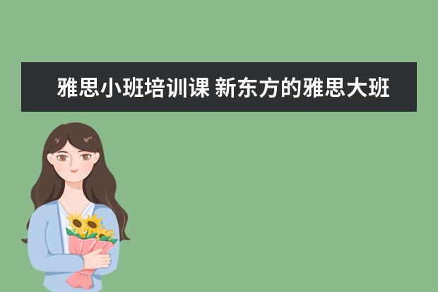 雅思小班培训课 新东方的雅思大班小班教材一样吗,上课内容有什么区...