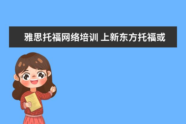 雅思托福网络培训 上新东方托福或者雅思的培训班一般要多少钱?谢谢~~ ...