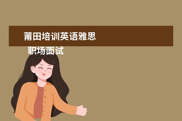 莆田培训英语雅思 
  职场面试自我介绍3