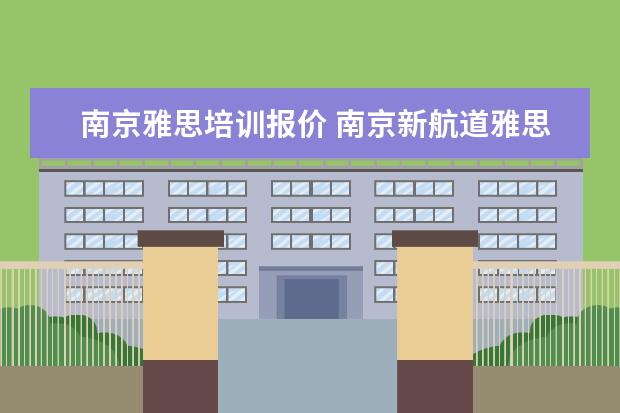 南京雅思培训报价 南京新航道雅思培训价格是多少