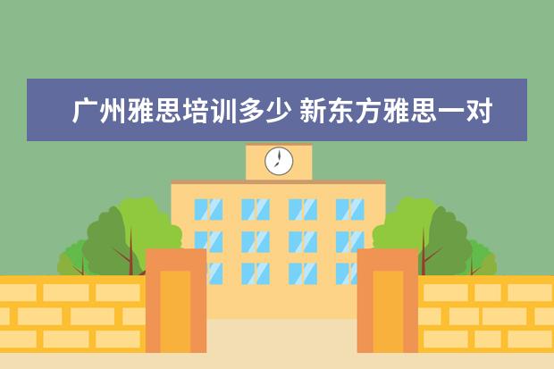 广州雅思培训多少 新东方雅思一对一一节课收多少钱?