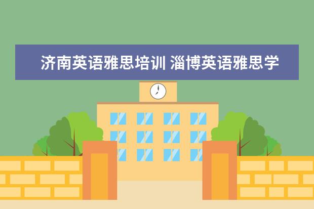 济南英语雅思培训 淄博英语雅思学习哪个辅导机构更权威啊?新航道怎么...