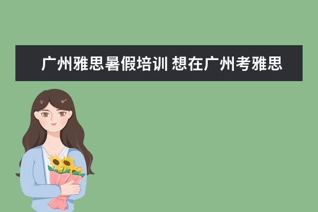 广州雅思暑假培训 想在广州考雅思,想请问哪里的培训班比较好? - 百度...